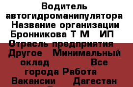 Водитель автогидроманипулятора › Название организации ­ Бронникова Т.М., ИП › Отрасль предприятия ­ Другое › Минимальный оклад ­ 30 000 - Все города Работа » Вакансии   . Дагестан респ.,Дагестанские Огни г.